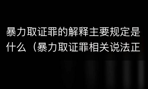 暴力取证罪的解释主要规定是什么（暴力取证罪相关说法正确的是）