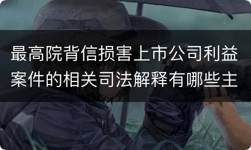 最高院背信损害上市公司利益案件的相关司法解释有哪些主要内容