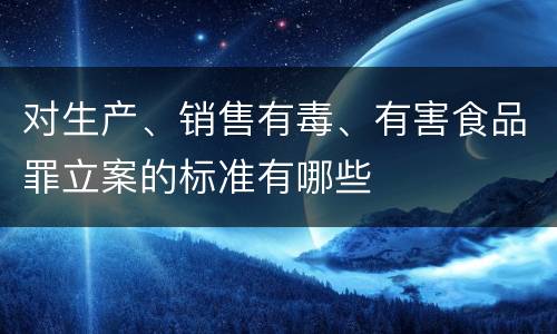 对生产、销售有毒、有害食品罪立案的标准有哪些