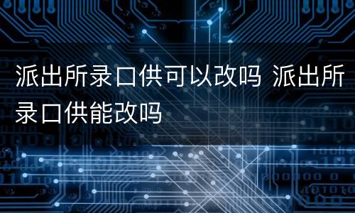 派出所录口供可以改吗 派出所录口供能改吗