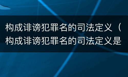 构成诽谤犯罪名的司法定义（构成诽谤犯罪名的司法定义是）