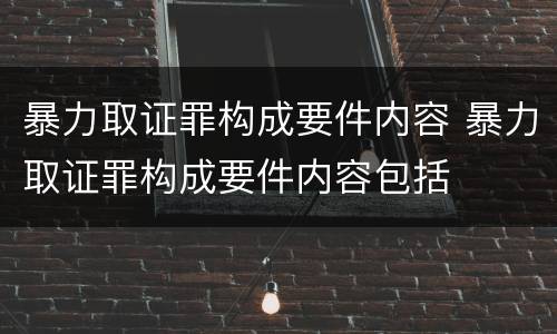 暴力取证罪构成要件内容 暴力取证罪构成要件内容包括