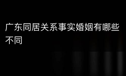 广东同居关系事实婚姻有哪些不同