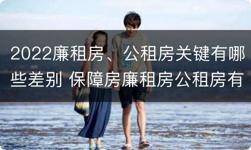 2022廉租房、公租房关键有哪些差别 保障房廉租房公租房有什么区别