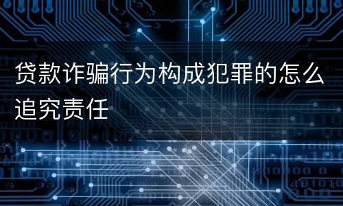 贷款诈骗行为构成犯罪的怎么追究责任