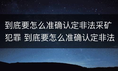 到底要怎么准确认定非法采矿犯罪 到底要怎么准确认定非法采矿犯罪呢