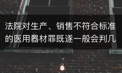 法院对生产、销售不符合标准的医用器材罪既遂一般会判几年