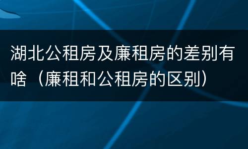 湖北公租房及廉租房的差别有啥（廉租和公租房的区别）