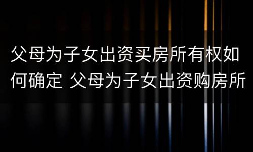 父母为子女出资买房所有权如何确定 父母为子女出资购房所有权归属
