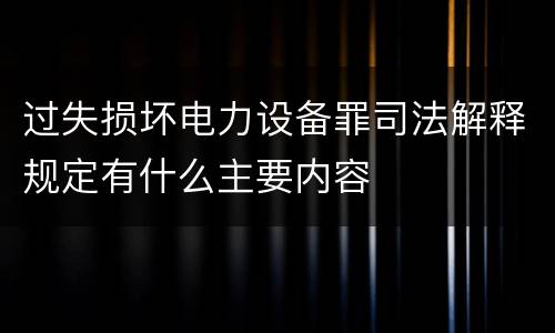 过失损坏电力设备罪司法解释规定有什么主要内容