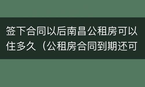 签下合同以后南昌公租房可以住多久（公租房合同到期还可以住吗）