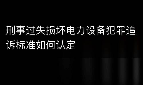 刑事过失损坏电力设备犯罪追诉标准如何认定
