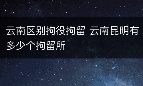 云南区别拘役拘留 云南昆明有多少个拘留所