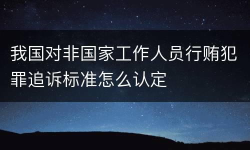 我国对非国家工作人员行贿犯罪追诉标准怎么认定