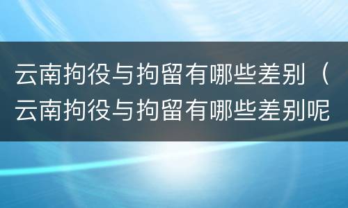 云南拘役与拘留有哪些差别（云南拘役与拘留有哪些差别呢）