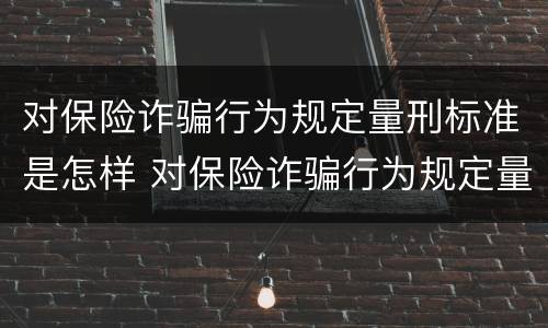 对保险诈骗行为规定量刑标准是怎样 对保险诈骗行为规定量刑标准是怎样的