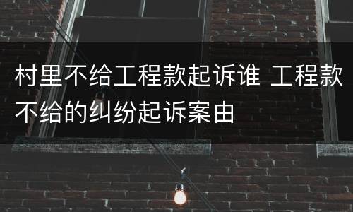 村里不给工程款起诉谁 工程款不给的纠纷起诉案由