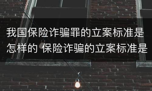 我国保险诈骗罪的立案标准是怎样的 保险诈骗的立案标准是多少
