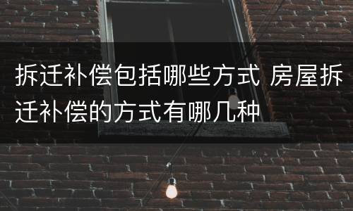 拆迁补偿包括哪些方式 房屋拆迁补偿的方式有哪几种