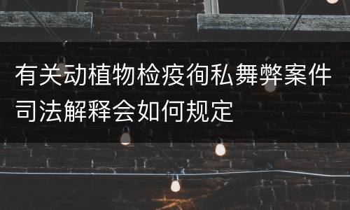 有关动植物检疫徇私舞弊案件司法解释会如何规定