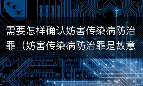 需要怎样确认妨害传染病防治罪（妨害传染病防治罪是故意犯罪吗）