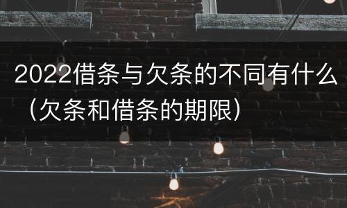 2022借条与欠条的不同有什么（欠条和借条的期限）