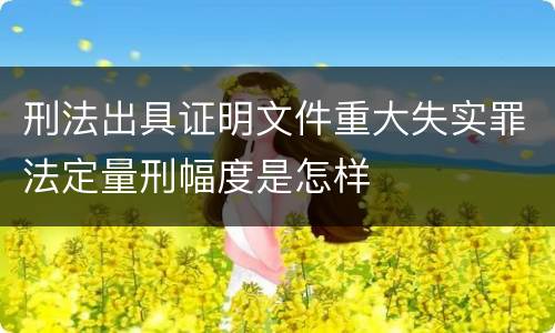刑法出具证明文件重大失实罪法定量刑幅度是怎样