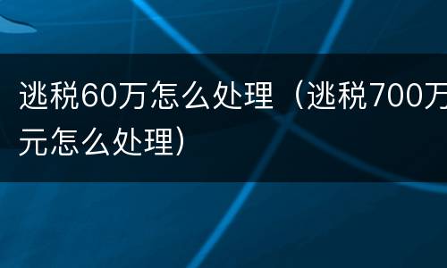 逃税60万怎么处理（逃税700万元怎么处理）