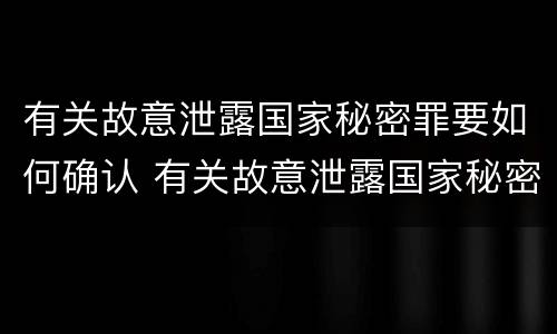 有关故意泄露国家秘密罪要如何确认 有关故意泄露国家秘密罪要如何确认证据