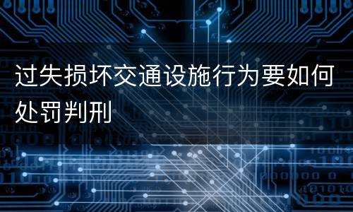 过失损坏交通设施行为要如何处罚判刑