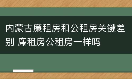 内蒙古廉租房和公租房关键差别 廉租房公租房一样吗