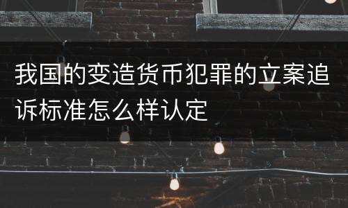 我国的变造货币犯罪的立案追诉标准怎么样认定