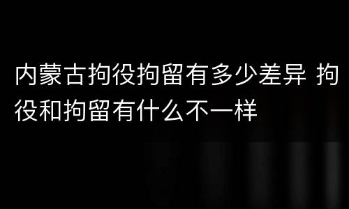 内蒙古拘役拘留有多少差异 拘役和拘留有什么不一样