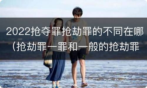 2022抢夺罪抢劫罪的不同在哪（抢劫罪一罪和一般的抢劫罪）