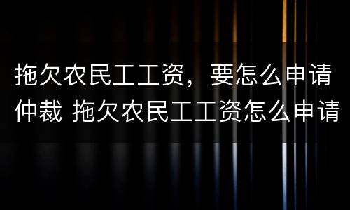 拖欠农民工工资，要怎么申请仲裁 拖欠农民工工资怎么申请劳动仲裁