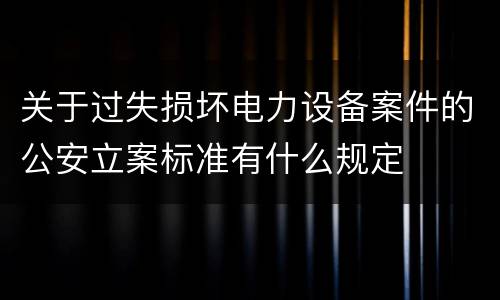 关于过失损坏电力设备案件的公安立案标准有什么规定