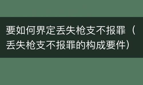 要如何界定丢失枪支不报罪（丢失枪支不报罪的构成要件）