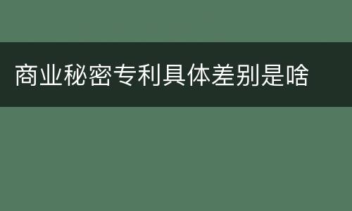 商业秘密专利具体差别是啥