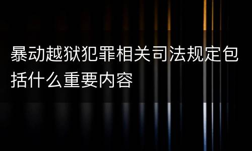 暴动越狱犯罪相关司法规定包括什么重要内容
