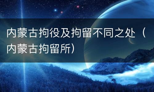 内蒙古拘役及拘留不同之处（内蒙古拘留所）