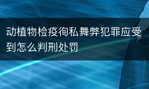 动植物检疫徇私舞弊犯罪应受到怎么判刑处罚