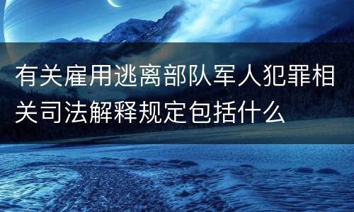 有关雇用逃离部队军人犯罪相关司法解释规定包括什么