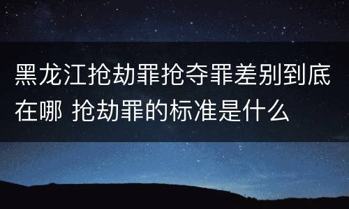 黑龙江抢劫罪抢夺罪差别到底在哪 抢劫罪的标准是什么