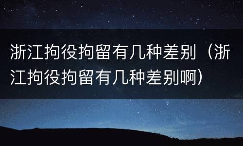 浙江拘役拘留有几种差别（浙江拘役拘留有几种差别啊）
