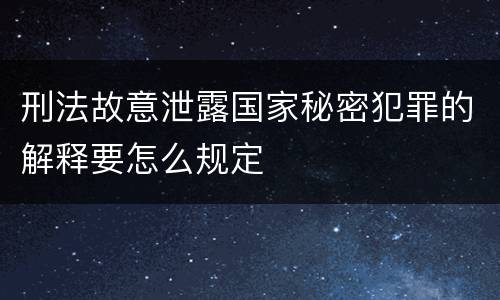 刑法故意泄露国家秘密犯罪的解释要怎么规定
