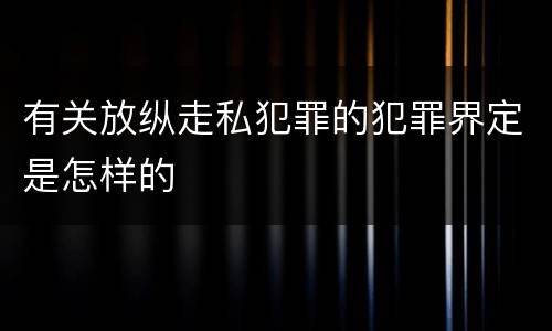 有关放纵走私犯罪的犯罪界定是怎样的