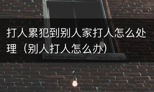 打人累犯到别人家打人怎么处理（别人打人怎么办）