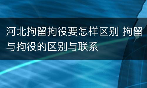河北拘留拘役要怎样区别 拘留与拘役的区别与联系