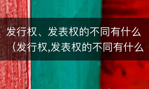 发行权、发表权的不同有什么（发行权,发表权的不同有什么区别）