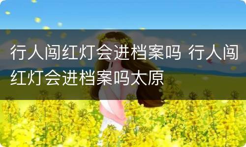 行人闯红灯会进档案吗 行人闯红灯会进档案吗太原